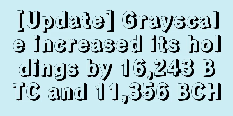 [Update] Grayscale increased its holdings by 16,243 BTC and 11,356 BCH