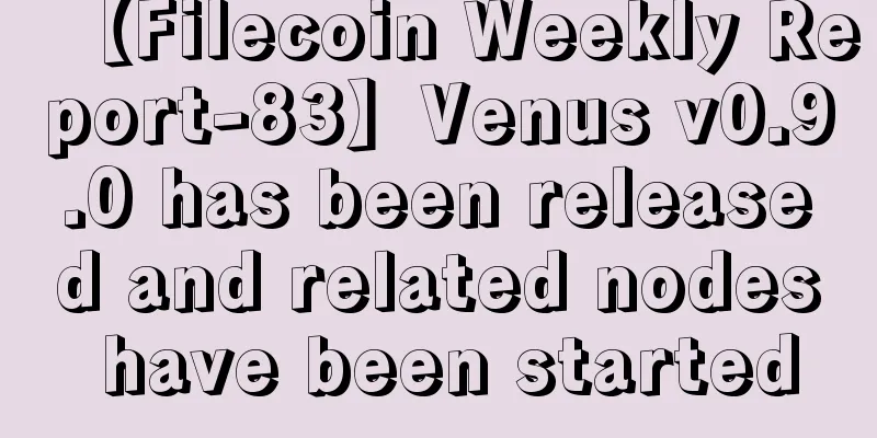 【Filecoin Weekly Report-83】Venus v0.9.0 has been released and related nodes have been started