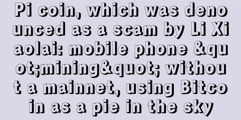 Pi coin, which was denounced as a scam by Li Xiaolai: mobile phone "mining" without a mainnet, using Bitcoin as a pie in the sky
