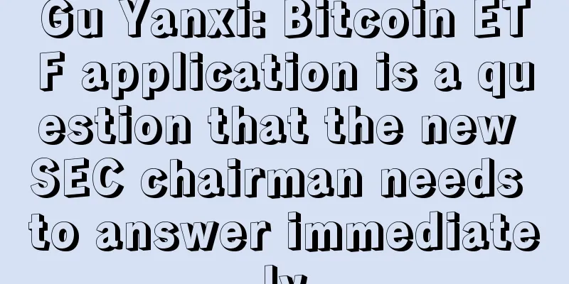 Gu Yanxi: Bitcoin ETF application is a question that the new SEC chairman needs to answer immediately