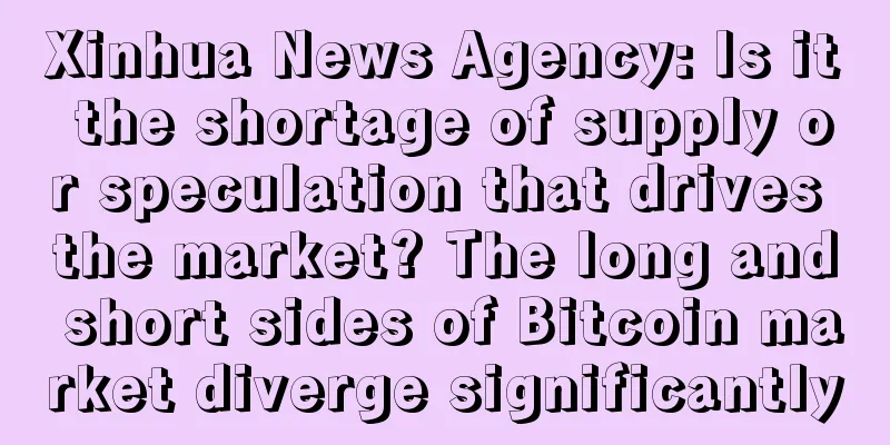 Xinhua News Agency: Is it the shortage of supply or speculation that drives the market? The long and short sides of Bitcoin market diverge significantly