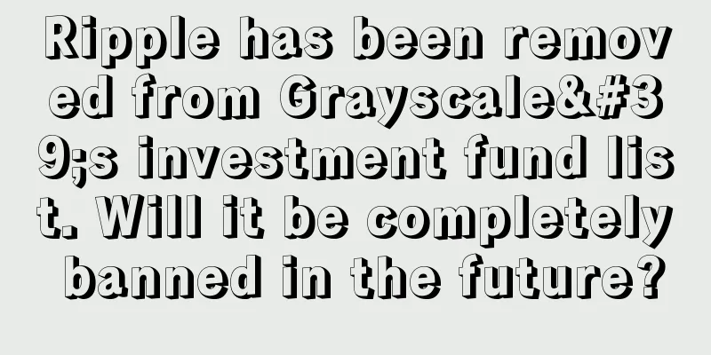 Ripple has been removed from Grayscale's investment fund list. Will it be completely banned in the future?