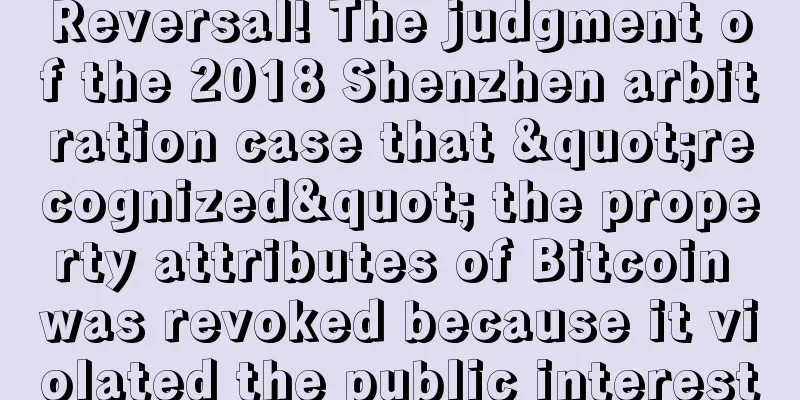 Reversal! The judgment of the 2018 Shenzhen arbitration case that "recognized" the property attributes of Bitcoin was revoked because it violated the public interest