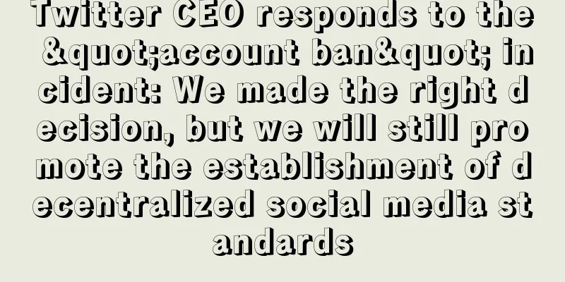 Twitter CEO responds to the "account ban" incident: We made the right decision, but we will still promote the establishment of decentralized social media standards