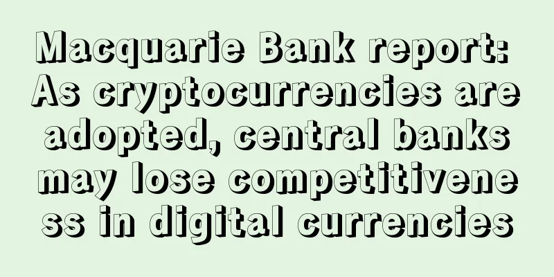 Macquarie Bank report: As cryptocurrencies are adopted, central banks may lose competitiveness in digital currencies