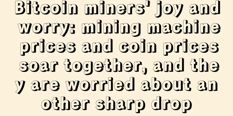 Bitcoin miners' joy and worry: mining machine prices and coin prices soar together, and they are worried about another sharp drop