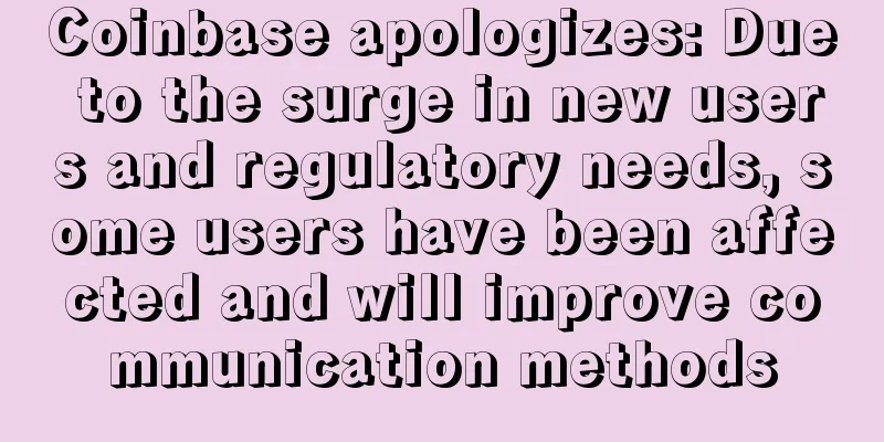 Coinbase apologizes: Due to the surge in new users and regulatory needs, some users have been affected and will improve communication methods