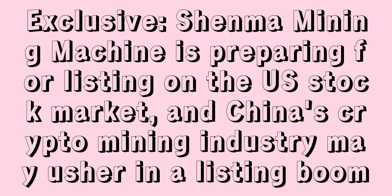 Exclusive: Shenma Mining Machine is preparing for listing on the US stock market, and China's crypto mining industry may usher in a listing boom