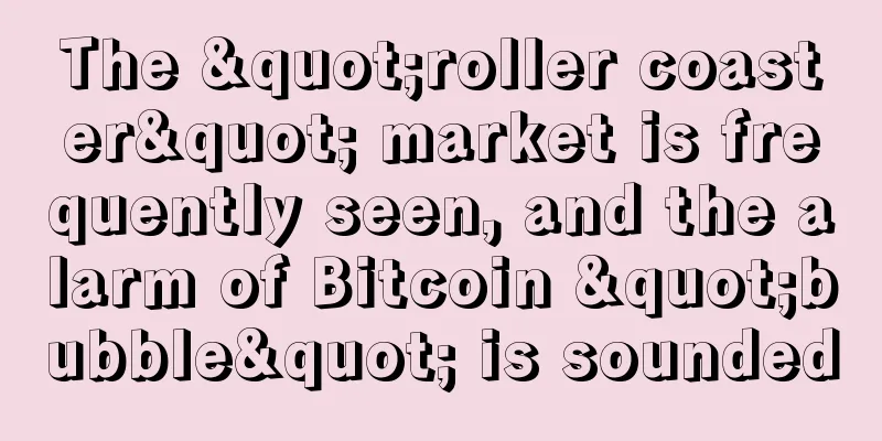 The "roller coaster" market is frequently seen, and the alarm of Bitcoin "bubble" is sounded