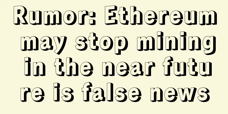 Rumor: Ethereum may stop mining in the near future is false news