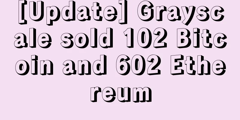 [Update] Grayscale sold 102 Bitcoin and 602 Ethereum