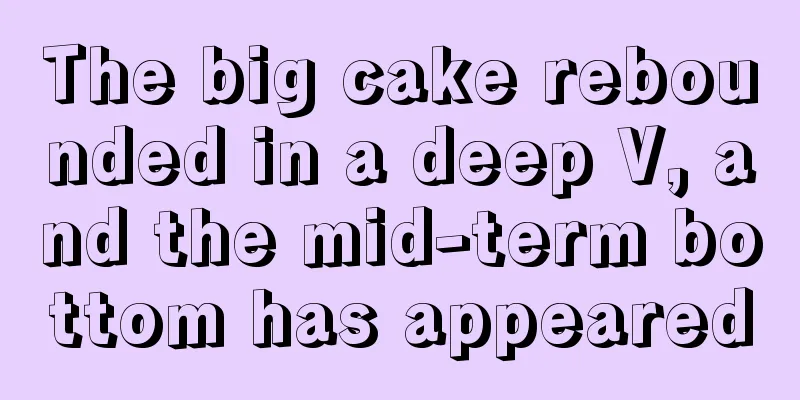The big cake rebounded in a deep V, and the mid-term bottom has appeared