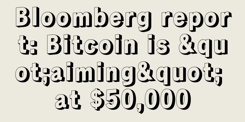 Bloomberg report: Bitcoin is "aiming" at $50,000