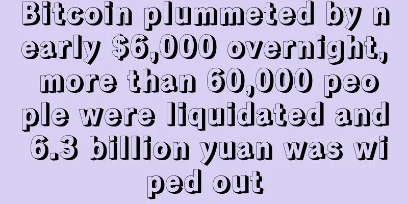 Bitcoin plummeted by nearly $6,000 overnight, more than 60,000 people were liquidated and 6.3 billion yuan was wiped out