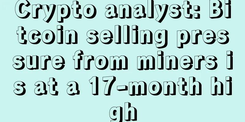Crypto analyst: Bitcoin selling pressure from miners is at a 17-month high