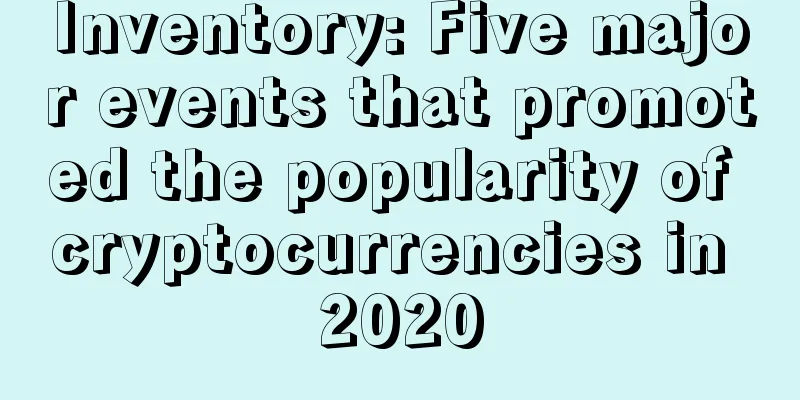 Inventory: Five major events that promoted the popularity of cryptocurrencies in 2020
