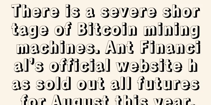 There is a severe shortage of Bitcoin mining machines. Ant Financial’s official website has sold out all futures for August this year.