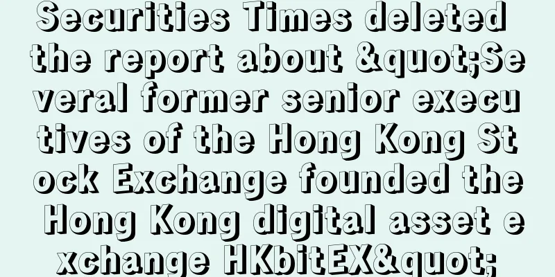 Securities Times deleted the report about "Several former senior executives of the Hong Kong Stock Exchange founded the Hong Kong digital asset exchange HKbitEX"