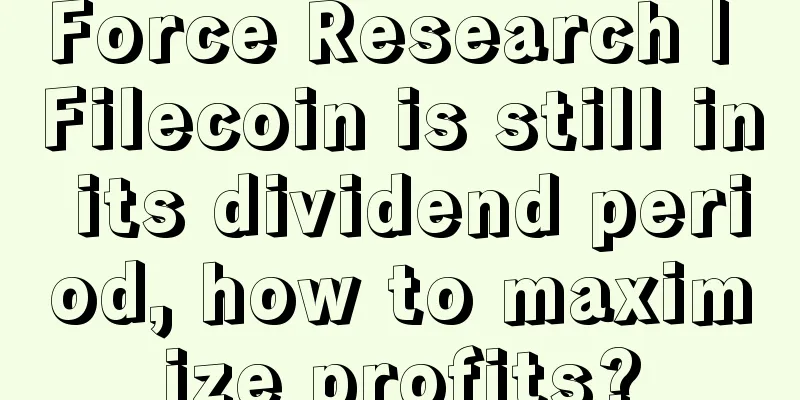 Force Research | Filecoin is still in its dividend period, how to maximize profits?