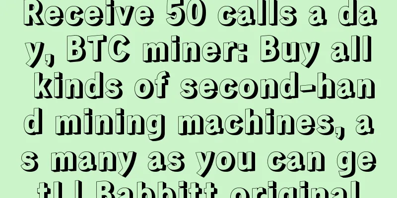 Receive 50 calls a day, BTC miner: Buy all kinds of second-hand mining machines, as many as you can get! | Babbitt original
