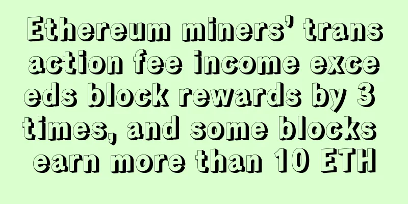Ethereum miners’ transaction fee income exceeds block rewards by 3 times, and some blocks earn more than 10 ETH