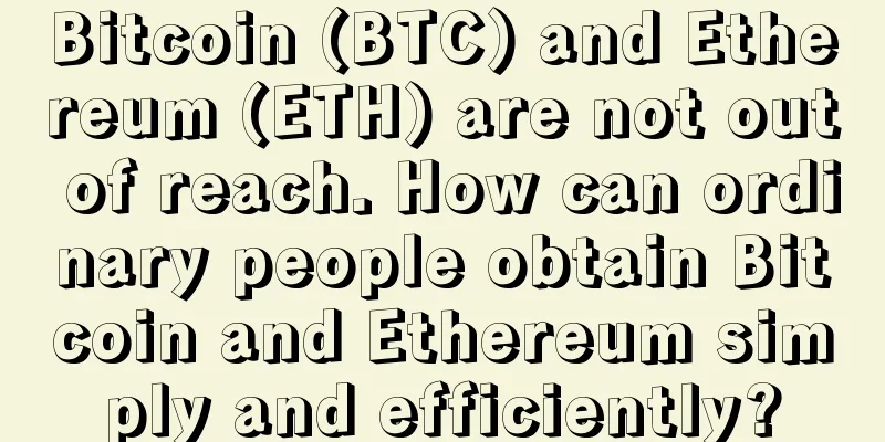 Bitcoin (BTC) and Ethereum (ETH) are not out of reach. How can ordinary people obtain Bitcoin and Ethereum simply and efficiently?