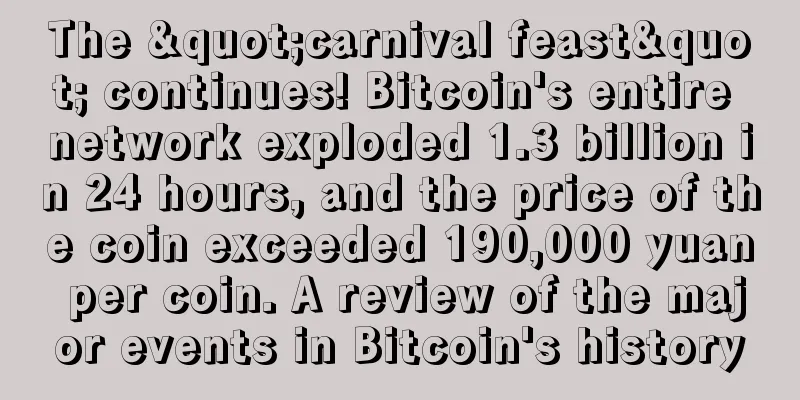 The "carnival feast" continues! Bitcoin's entire network exploded 1.3 billion in 24 hours, and the price of the coin exceeded 190,000 yuan per coin. A review of the major events in Bitcoin's history