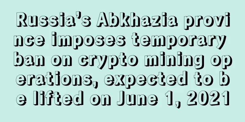 Russia’s Abkhazia province imposes temporary ban on crypto mining operations, expected to be lifted on June 1, 2021