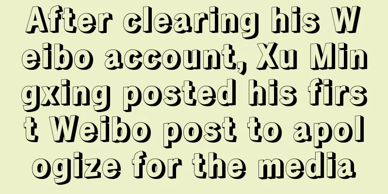 After clearing his Weibo account, Xu Mingxing posted his first Weibo post to apologize for the media