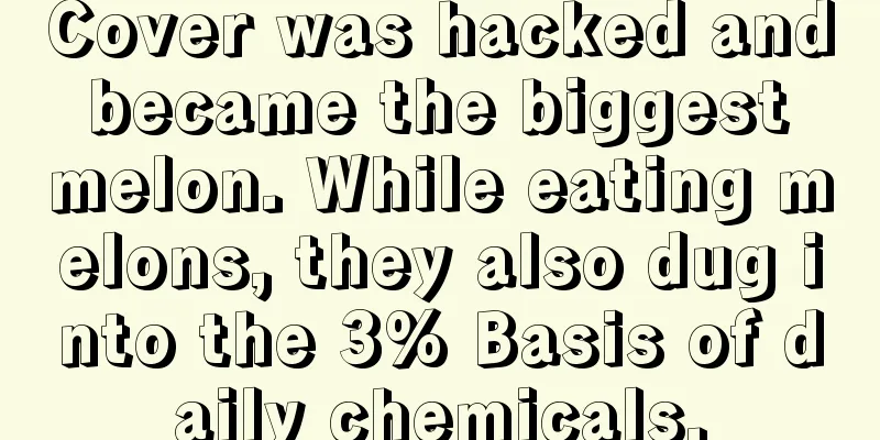 Cover was hacked and became the biggest melon. While eating melons, they also dug into the 3% Basis of daily chemicals.
