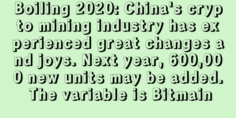 Boiling 2020: China's crypto mining industry has experienced great changes and joys. Next year, 600,000 new units may be added. The variable is Bitmain