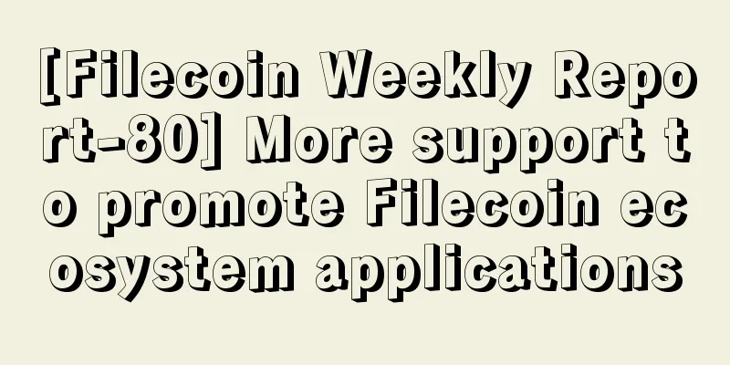 [Filecoin Weekly Report-80] More support to promote Filecoin ecosystem applications