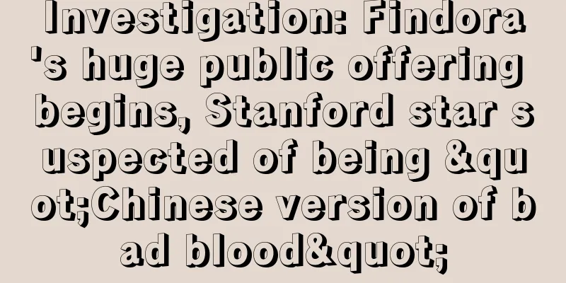Investigation: Findora's huge public offering begins, Stanford star suspected of being "Chinese version of bad blood"