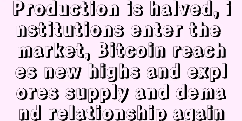 Production is halved, institutions enter the market, Bitcoin reaches new highs and explores supply and demand relationship again