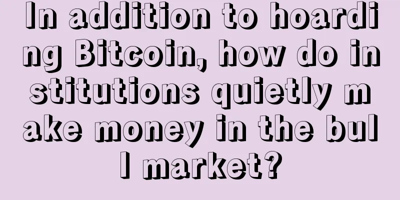 In addition to hoarding Bitcoin, how do institutions quietly make money in the bull market?