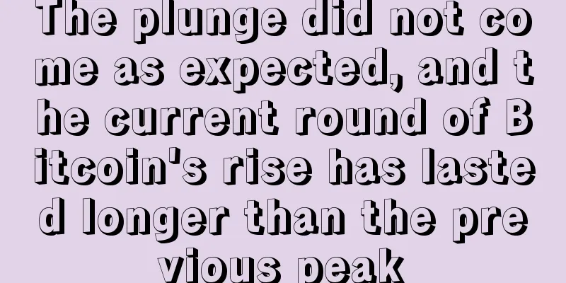The plunge did not come as expected, and the current round of Bitcoin's rise has lasted longer than the previous peak