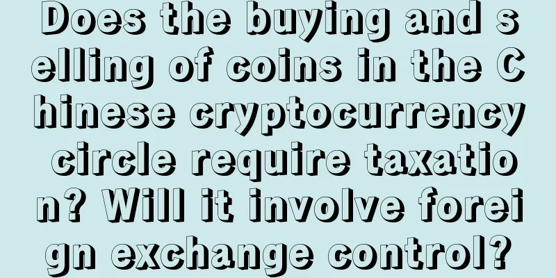 Does the buying and selling of coins in the Chinese cryptocurrency circle require taxation? Will it involve foreign exchange control?