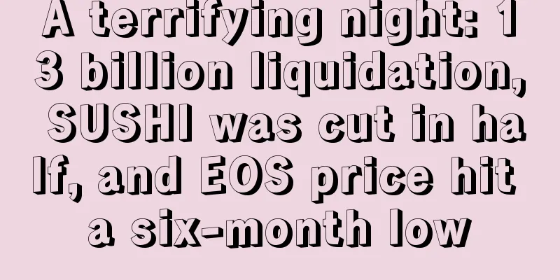 A terrifying night: 13 billion liquidation, SUSHI was cut in half, and EOS price hit a six-month low
