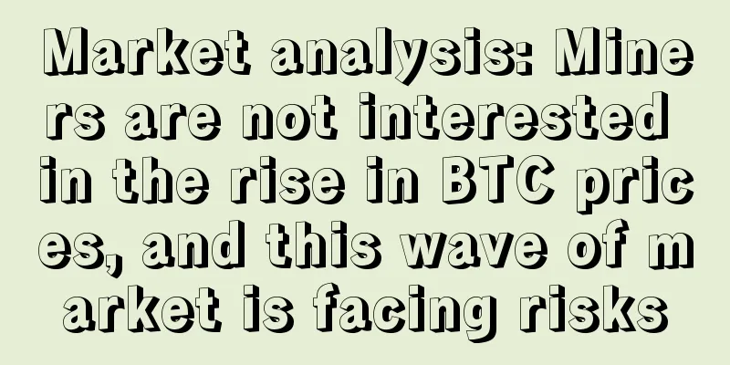 Market analysis: Miners are not interested in the rise in BTC prices, and this wave of market is facing risks