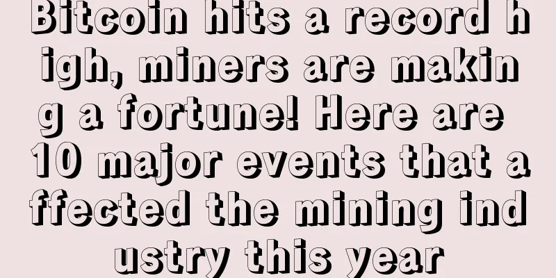 Bitcoin hits a record high, miners are making a fortune! Here are 10 major events that affected the mining industry this year