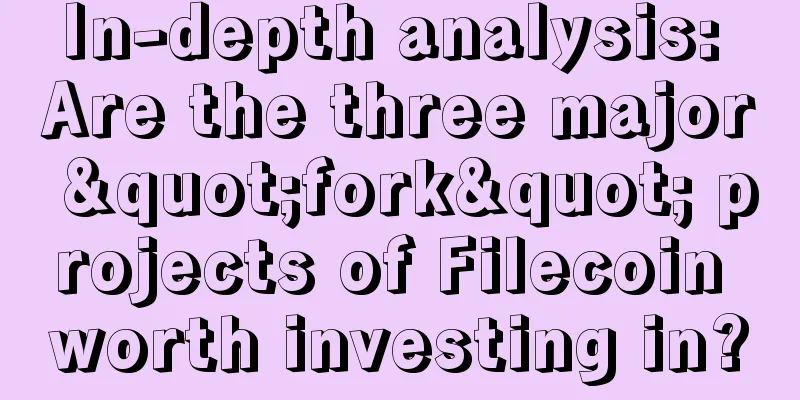 In-depth analysis: Are the three major "fork" projects of Filecoin worth investing in?