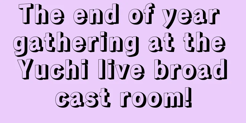The end of year gathering at the Yuchi live broadcast room!
