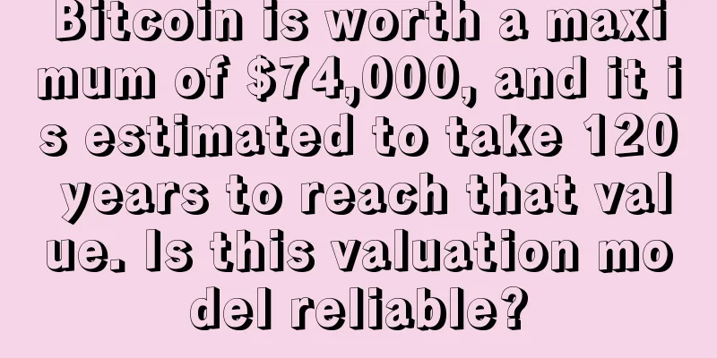 Bitcoin is worth a maximum of $74,000, and it is estimated to take 120 years to reach that value. Is this valuation model reliable?