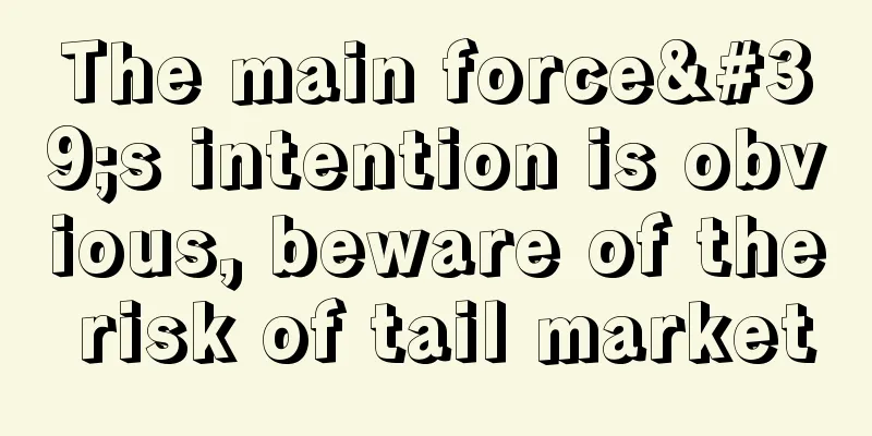 The main force's intention is obvious, beware of the risk of tail market