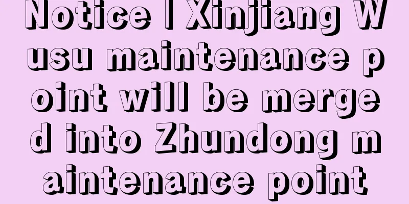 Notice | Xinjiang Wusu maintenance point will be merged into Zhundong maintenance point