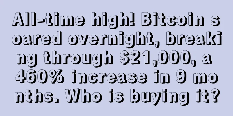 All-time high! Bitcoin soared overnight, breaking through $21,000, a 460% increase in 9 months. Who is buying it?