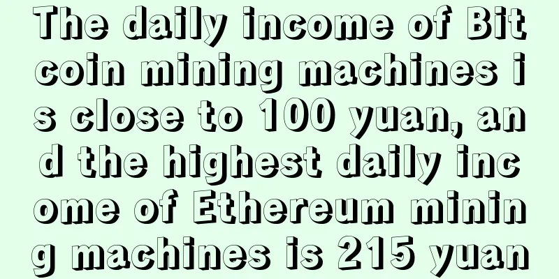 The daily income of Bitcoin mining machines is close to 100 yuan, and the highest daily income of Ethereum mining machines is 215 yuan