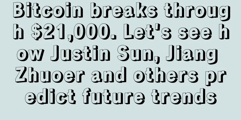 Bitcoin breaks through $21,000. Let's see how Justin Sun, Jiang Zhuoer and others predict future trends