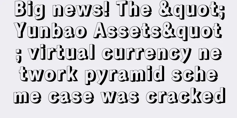 Big news! The "Yunbao Assets" virtual currency network pyramid scheme case was cracked