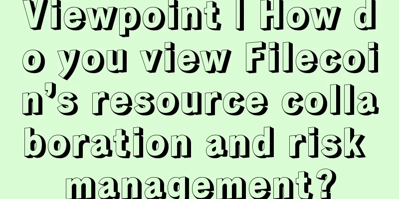 Viewpoint | How do you view Filecoin’s resource collaboration and risk management?